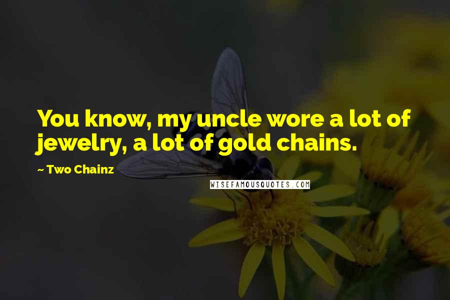 Two Chainz Quotes: You know, my uncle wore a lot of jewelry, a lot of gold chains.