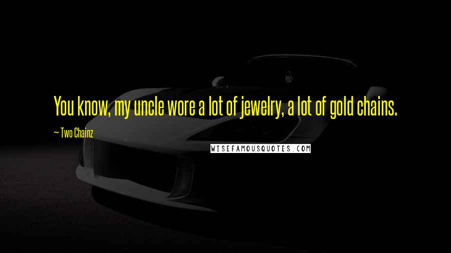 Two Chainz Quotes: You know, my uncle wore a lot of jewelry, a lot of gold chains.