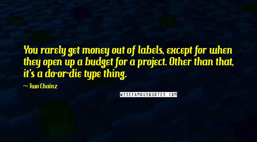 Two Chainz Quotes: You rarely get money out of labels, except for when they open up a budget for a project. Other than that, it's a do-or-die type thing.