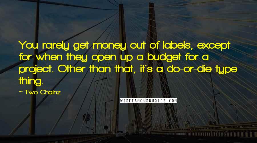 Two Chainz Quotes: You rarely get money out of labels, except for when they open up a budget for a project. Other than that, it's a do-or-die type thing.