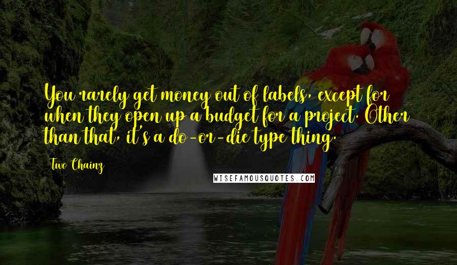 Two Chainz Quotes: You rarely get money out of labels, except for when they open up a budget for a project. Other than that, it's a do-or-die type thing.