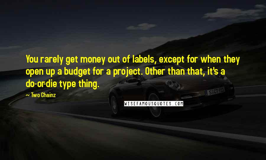 Two Chainz Quotes: You rarely get money out of labels, except for when they open up a budget for a project. Other than that, it's a do-or-die type thing.