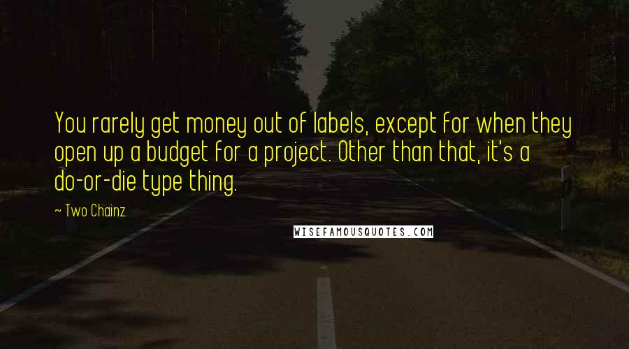 Two Chainz Quotes: You rarely get money out of labels, except for when they open up a budget for a project. Other than that, it's a do-or-die type thing.