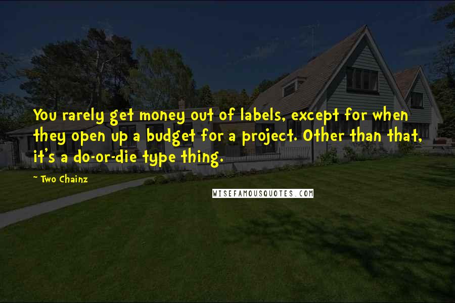 Two Chainz Quotes: You rarely get money out of labels, except for when they open up a budget for a project. Other than that, it's a do-or-die type thing.