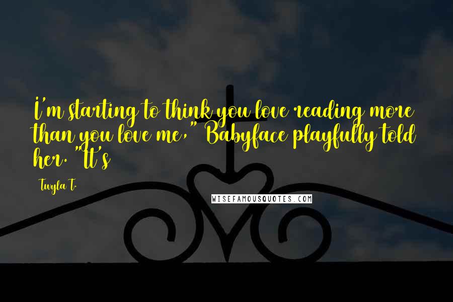 Twyla T. Quotes: I'm starting to think you love reading more than you love me," Babyface playfully told her. "It's