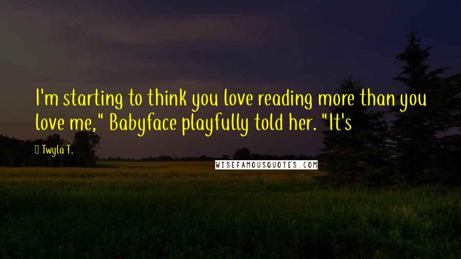 Twyla T. Quotes: I'm starting to think you love reading more than you love me," Babyface playfully told her. "It's