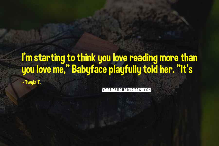 Twyla T. Quotes: I'm starting to think you love reading more than you love me," Babyface playfully told her. "It's