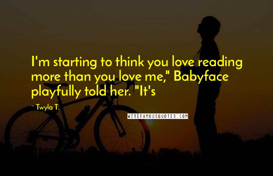 Twyla T. Quotes: I'm starting to think you love reading more than you love me," Babyface playfully told her. "It's