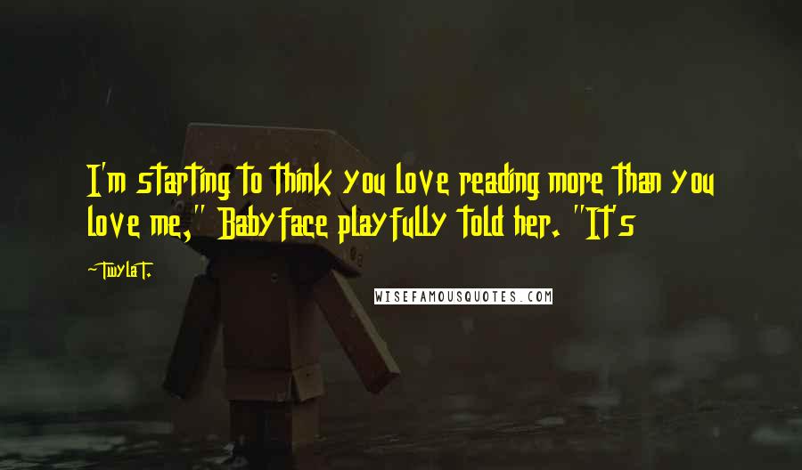 Twyla T. Quotes: I'm starting to think you love reading more than you love me," Babyface playfully told her. "It's