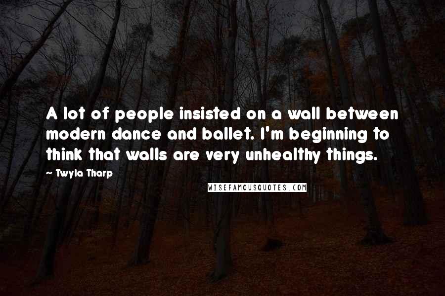 Twyla Tharp Quotes: A lot of people insisted on a wall between modern dance and ballet. I'm beginning to think that walls are very unhealthy things.