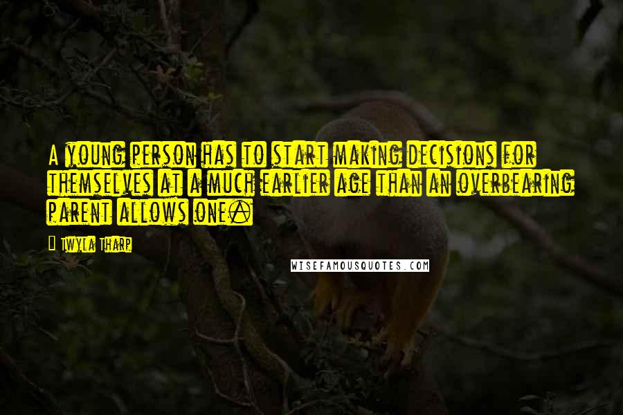 Twyla Tharp Quotes: A young person has to start making decisions for themselves at a much earlier age than an overbearing parent allows one.