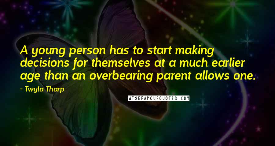 Twyla Tharp Quotes: A young person has to start making decisions for themselves at a much earlier age than an overbearing parent allows one.