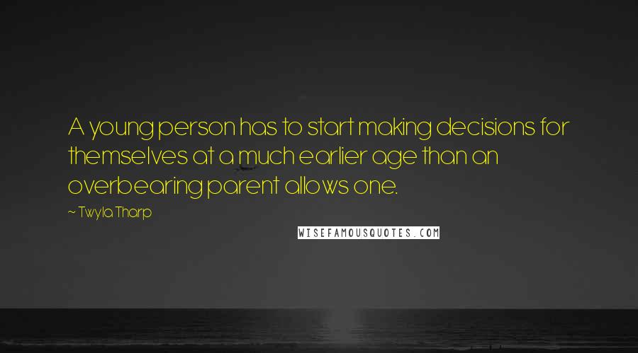 Twyla Tharp Quotes: A young person has to start making decisions for themselves at a much earlier age than an overbearing parent allows one.