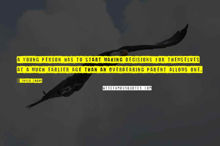 Twyla Tharp Quotes: A young person has to start making decisions for themselves at a much earlier age than an overbearing parent allows one.