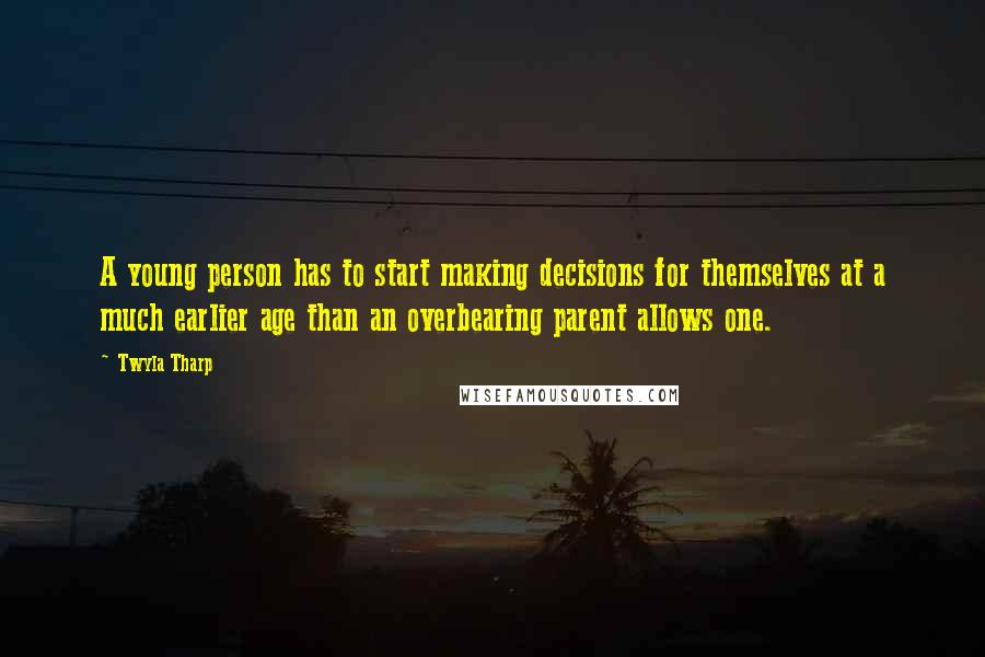 Twyla Tharp Quotes: A young person has to start making decisions for themselves at a much earlier age than an overbearing parent allows one.