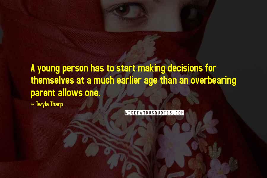 Twyla Tharp Quotes: A young person has to start making decisions for themselves at a much earlier age than an overbearing parent allows one.