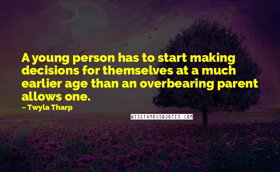 Twyla Tharp Quotes: A young person has to start making decisions for themselves at a much earlier age than an overbearing parent allows one.