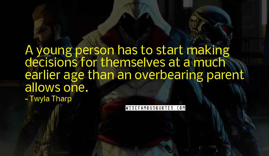 Twyla Tharp Quotes: A young person has to start making decisions for themselves at a much earlier age than an overbearing parent allows one.