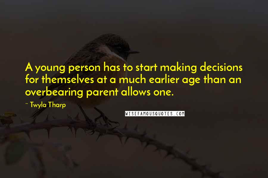 Twyla Tharp Quotes: A young person has to start making decisions for themselves at a much earlier age than an overbearing parent allows one.