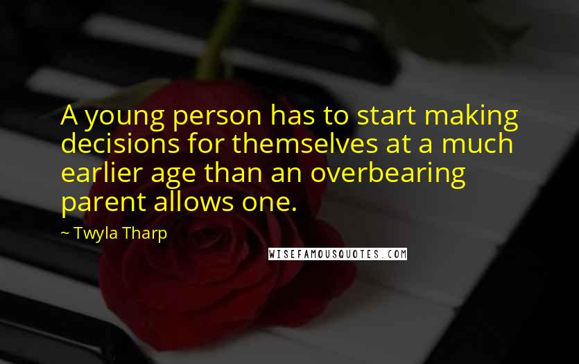 Twyla Tharp Quotes: A young person has to start making decisions for themselves at a much earlier age than an overbearing parent allows one.