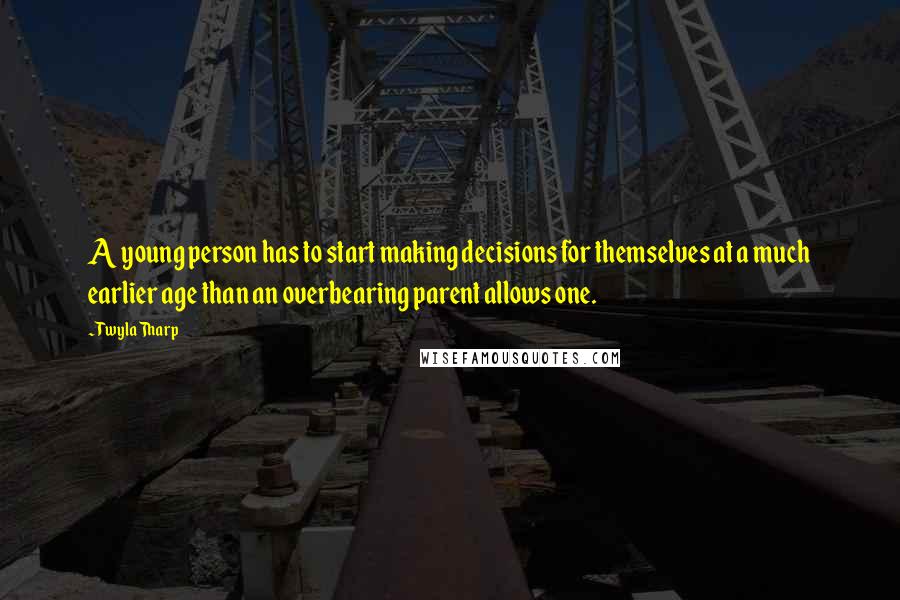 Twyla Tharp Quotes: A young person has to start making decisions for themselves at a much earlier age than an overbearing parent allows one.