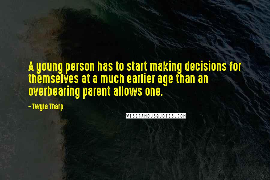 Twyla Tharp Quotes: A young person has to start making decisions for themselves at a much earlier age than an overbearing parent allows one.