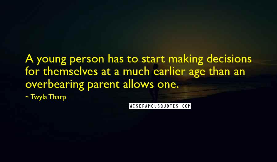 Twyla Tharp Quotes: A young person has to start making decisions for themselves at a much earlier age than an overbearing parent allows one.