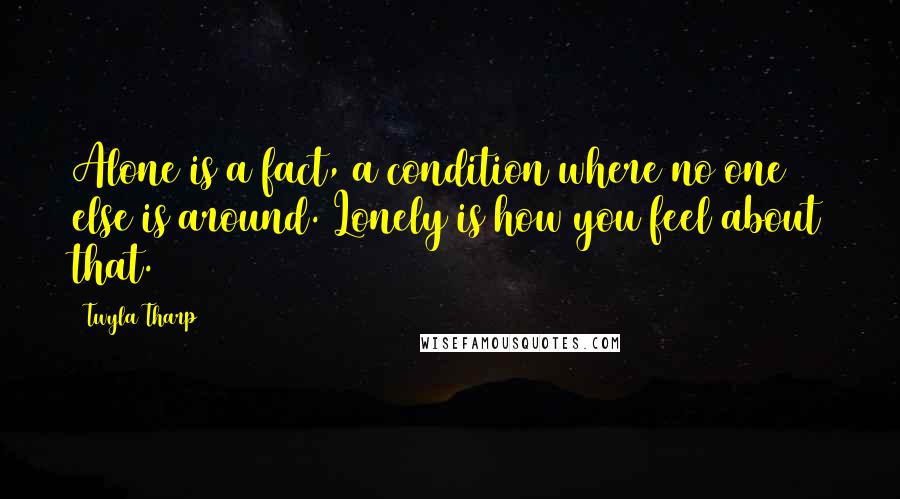 Twyla Tharp Quotes: Alone is a fact, a condition where no one else is around. Lonely is how you feel about that.