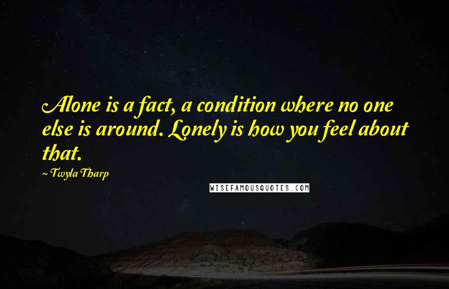 Twyla Tharp Quotes: Alone is a fact, a condition where no one else is around. Lonely is how you feel about that.