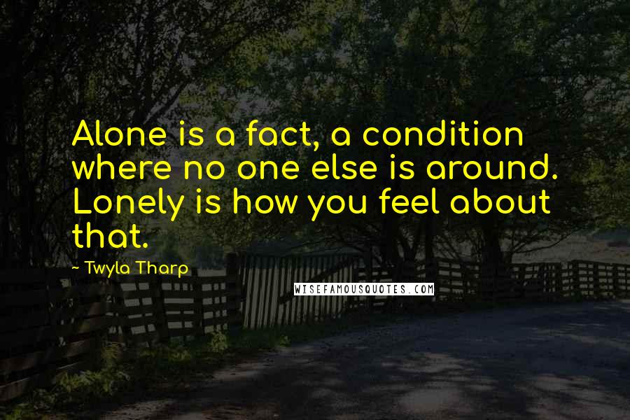 Twyla Tharp Quotes: Alone is a fact, a condition where no one else is around. Lonely is how you feel about that.