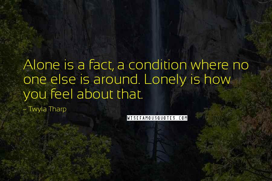 Twyla Tharp Quotes: Alone is a fact, a condition where no one else is around. Lonely is how you feel about that.