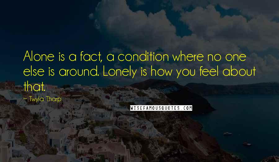 Twyla Tharp Quotes: Alone is a fact, a condition where no one else is around. Lonely is how you feel about that.