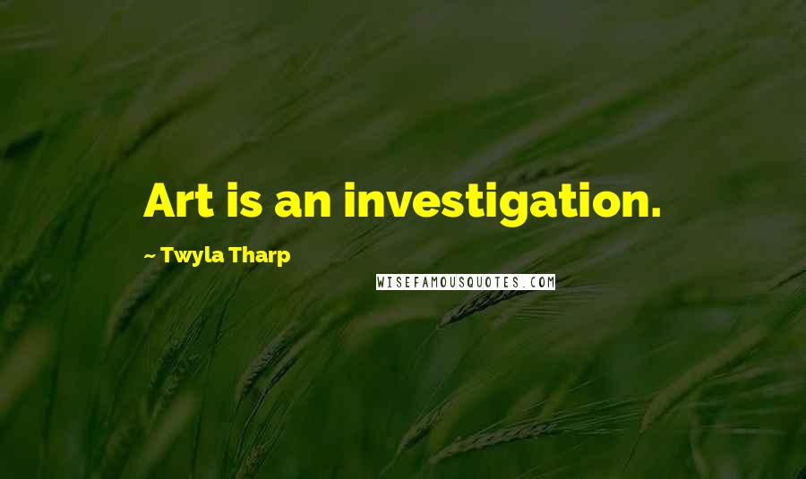 Twyla Tharp Quotes: Art is an investigation.