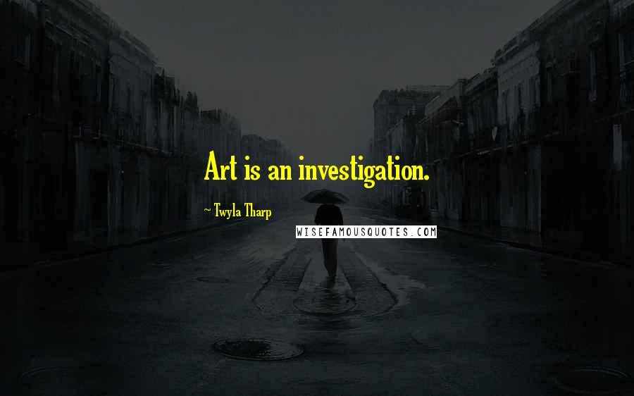 Twyla Tharp Quotes: Art is an investigation.