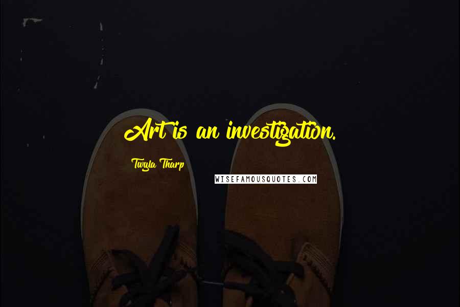 Twyla Tharp Quotes: Art is an investigation.