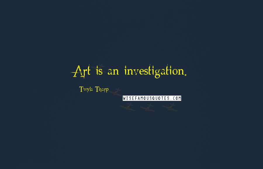 Twyla Tharp Quotes: Art is an investigation.