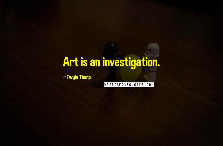 Twyla Tharp Quotes: Art is an investigation.