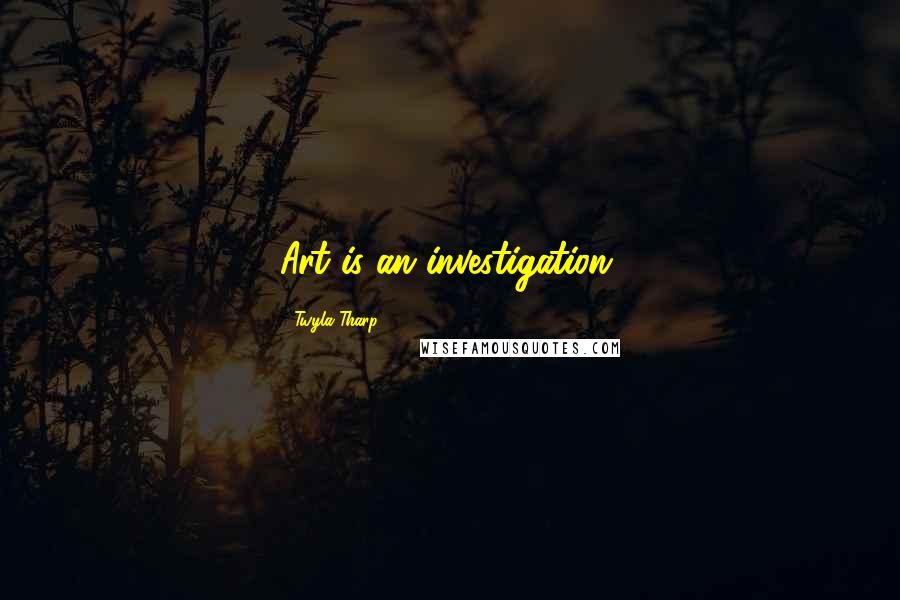 Twyla Tharp Quotes: Art is an investigation.