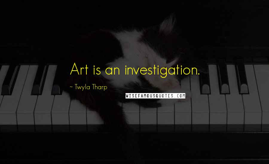 Twyla Tharp Quotes: Art is an investigation.