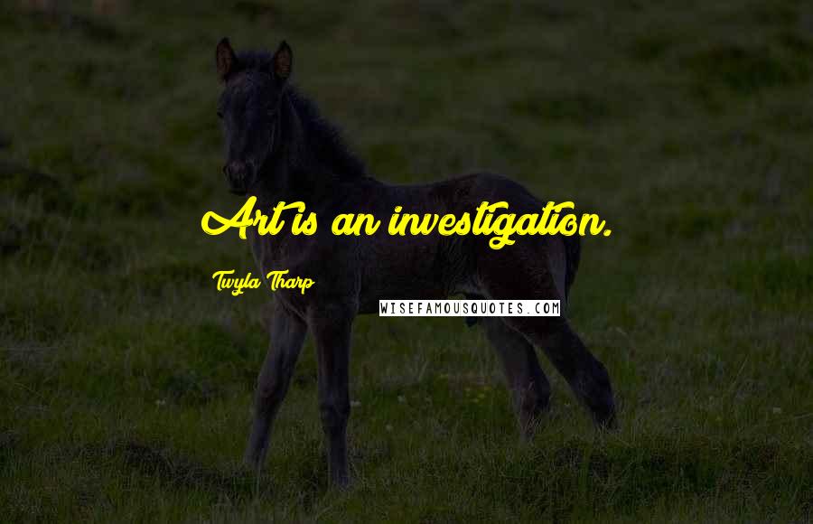 Twyla Tharp Quotes: Art is an investigation.