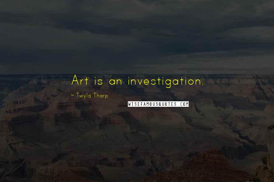 Twyla Tharp Quotes: Art is an investigation.