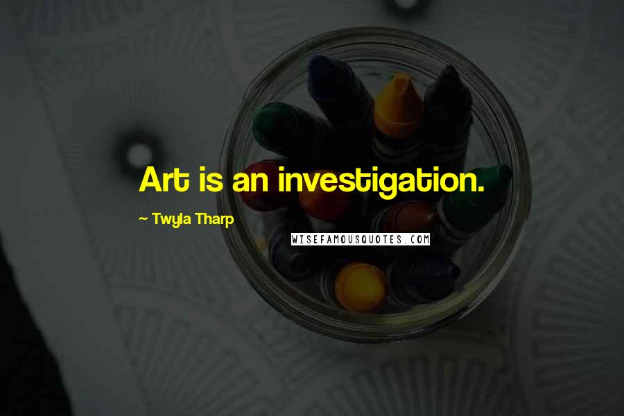 Twyla Tharp Quotes: Art is an investigation.