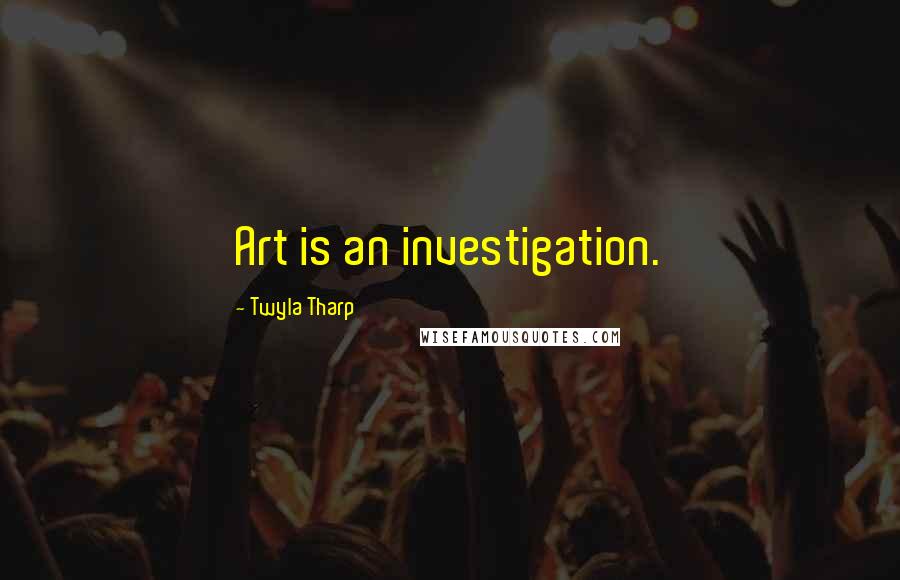 Twyla Tharp Quotes: Art is an investigation.