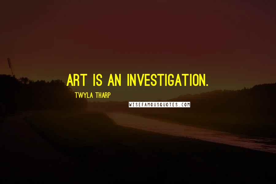 Twyla Tharp Quotes: Art is an investigation.