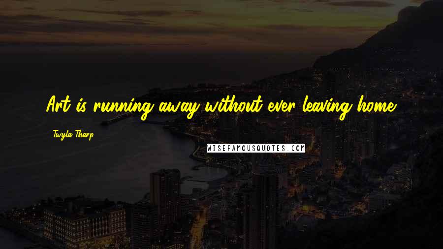Twyla Tharp Quotes: Art is running away without ever leaving home.