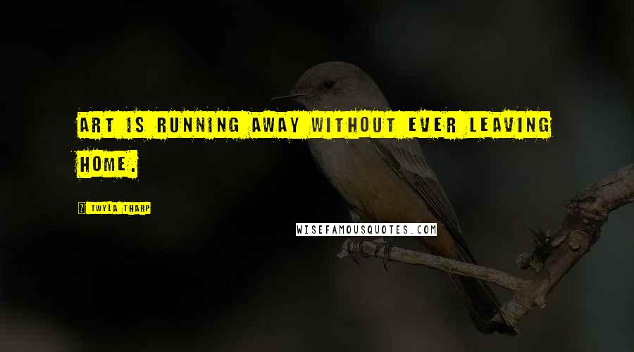Twyla Tharp Quotes: Art is running away without ever leaving home.