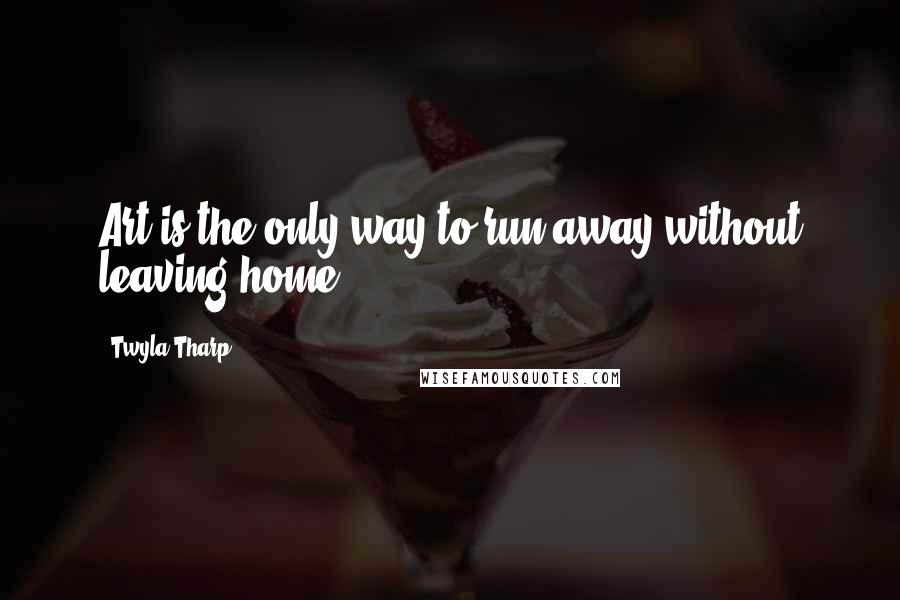 Twyla Tharp Quotes: Art is the only way to run away without leaving home.