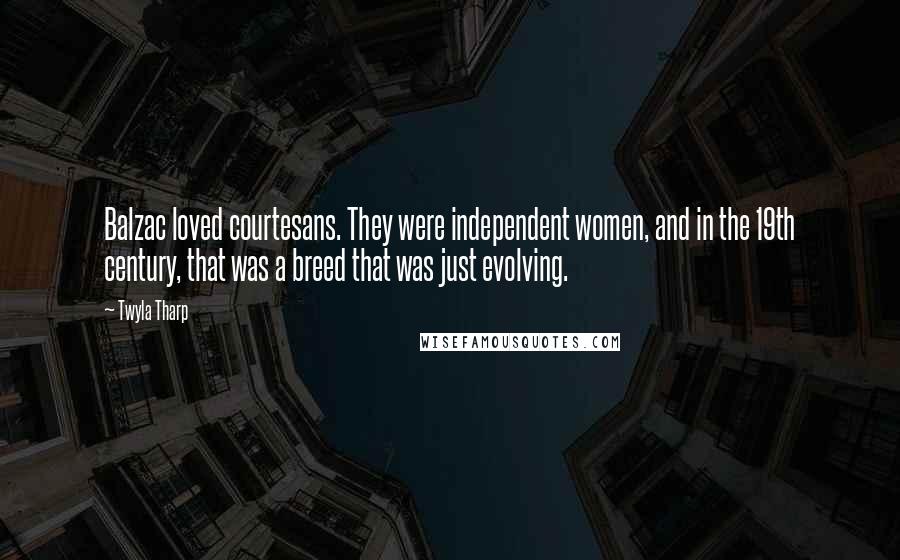 Twyla Tharp Quotes: Balzac loved courtesans. They were independent women, and in the 19th century, that was a breed that was just evolving.