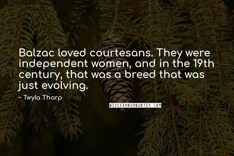 Twyla Tharp Quotes: Balzac loved courtesans. They were independent women, and in the 19th century, that was a breed that was just evolving.