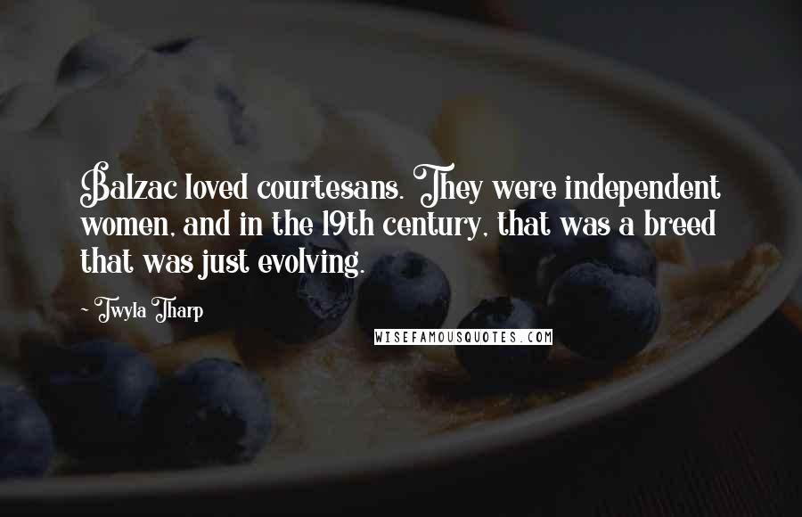 Twyla Tharp Quotes: Balzac loved courtesans. They were independent women, and in the 19th century, that was a breed that was just evolving.